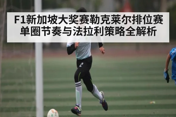 F1新加坡大奖赛勒克莱尔排位赛单圈节奏与法拉利策略全解析 - kaiyun