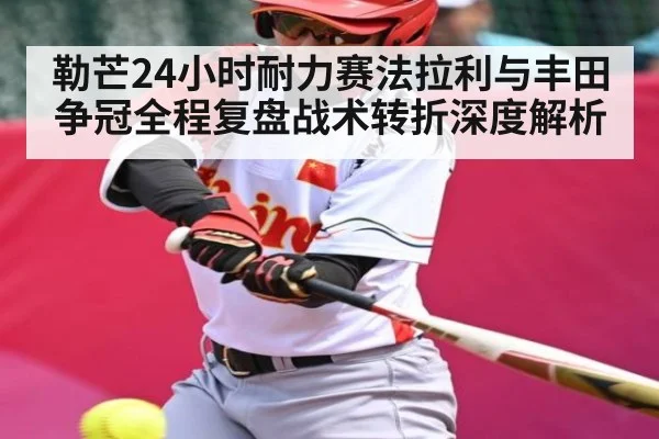 勒芒24小时耐力赛法拉利与丰田争冠全程复盘战术转折深度解析 - kaiyun