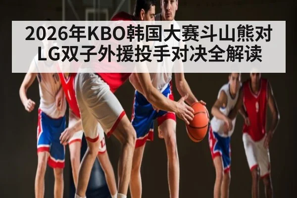 2026年KBO韩国大赛斗山熊对LG双子外援投手对决全解读 - kaiyun