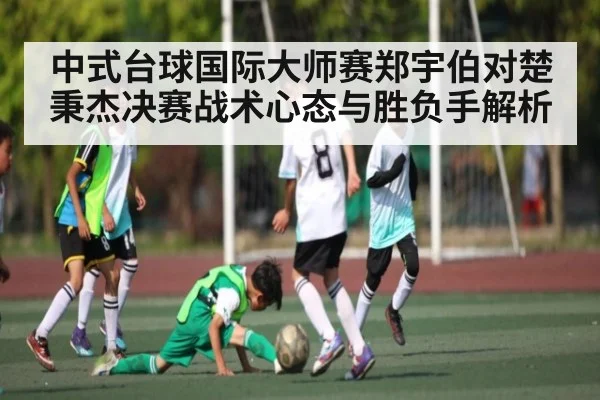 中式台球国际大师赛郑宇伯对楚秉杰决赛战术心态与胜负手解析（kaiyun）
